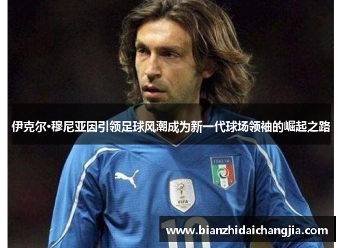 伊克尔·穆尼亚因引领足球风潮成为新一代球场领袖的崛起之路