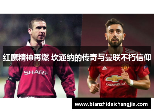 红魔精神再燃 坎通纳的传奇与曼联不朽信仰 红魔精神再燃 坎通纳的传奇与曼联不朽信仰