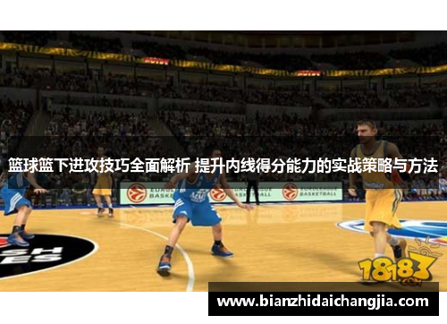 篮球篮下进攻技巧全面解析 提升内线得分能力的实战策略与方法 篮球篮下进攻技巧全面解析 提升内线得分能力的实战策略与方法