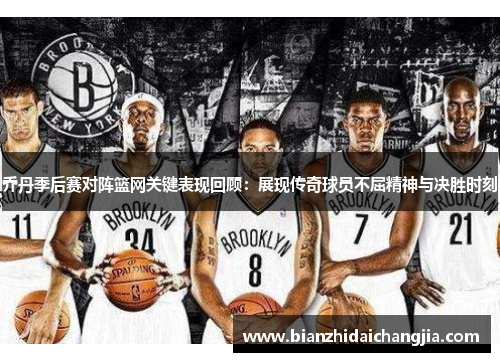 乔丹季后赛对阵篮网关键表现回顾:展现传奇球员不屈精神与决胜时刻 乔丹季后赛对阵篮网关键表现回顾:展现传奇球员不屈精神与决胜时刻