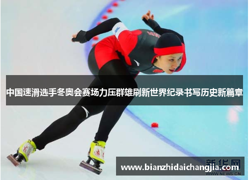 中国速滑选手冬奥会赛场力压群雄刷新世界纪录书写历史新篇章 中国速滑选手冬奥会赛场力压群雄刷新世界纪录书写历史新篇章