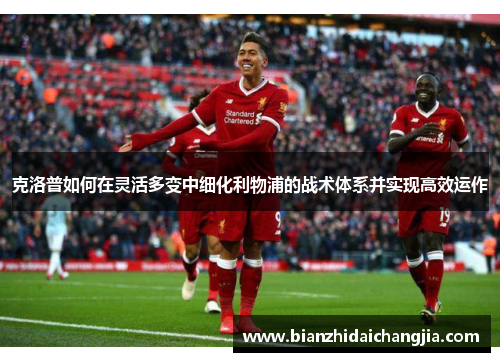 克洛普如何在灵活多变中细化利物浦的战术体系并实现高效运作 克洛普如何在灵活多变中细化利物浦的战术体系并实现高效运作