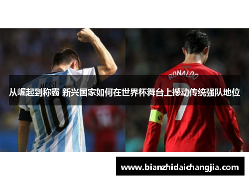 从崛起到称霸 新兴国家如何在世界杯舞台上撼动传统强队地位 从崛起到称霸 新兴国家如何在世界杯舞台上撼动传统强队地位
