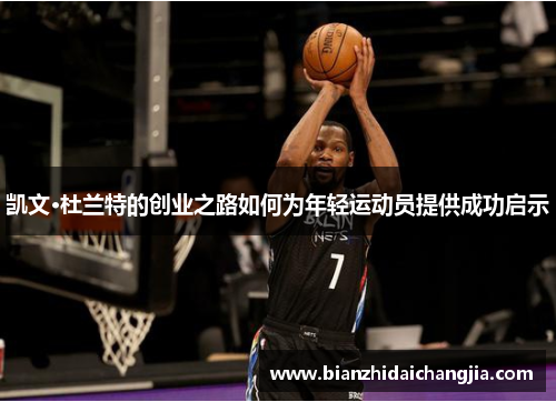凯文·杜兰特的创业之路如何为年轻运动员提供成功启示