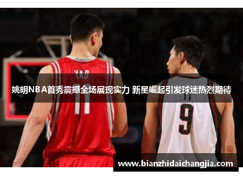 姚明NBA首秀震撼全场展现实力 新星崛起引发球迷热烈期待