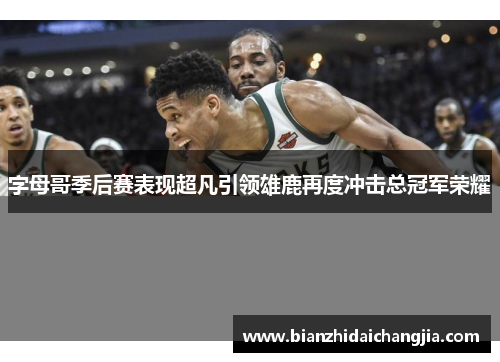 字母哥季后赛表现超凡引领雄鹿再度冲击总冠军荣耀