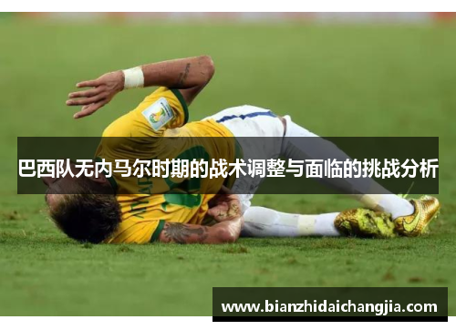 巴西队无内马尔时期的战术调整与面临的挑战分析