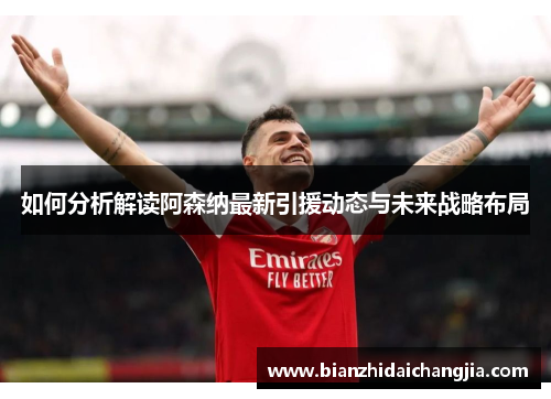 如何分析解读阿森纳最新引援动态与未来战略布局 如何分析解读阿森纳最新引援动态与未来战略布局