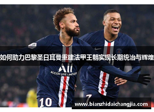 如何助力巴黎圣日耳曼重建法甲王朝实现长期统治与辉煌