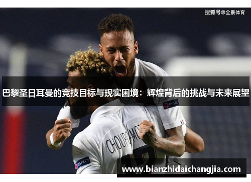 巴黎圣日耳曼的竞技目标与现实困境：辉煌背后的挑战与未来展望