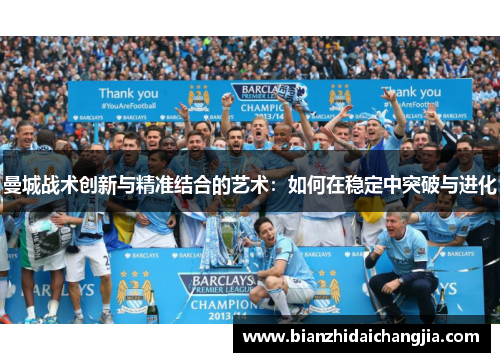 曼城战术创新与精准结合的艺术：如何在稳定中突破与进化