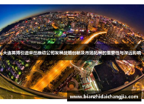 大连英博引进宋岳推动公司发展战略创新及市场拓展的重要性与深远影响
