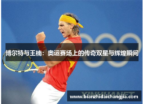 博尔特与王楠：奥运赛场上的传奇双星与辉煌瞬间