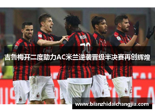 吉鲁梅开二度助力AC米兰逆袭晋级半决赛再创辉煌 吉鲁梅开二度助力AC米兰逆袭晋级半决赛再创辉煌