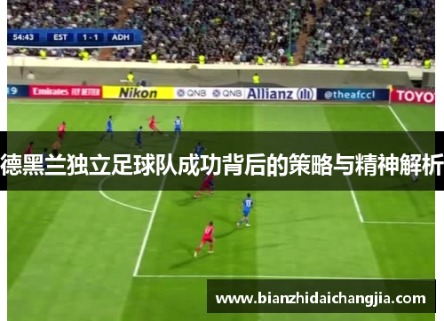 德黑兰独立足球队成功背后的策略与精神解析