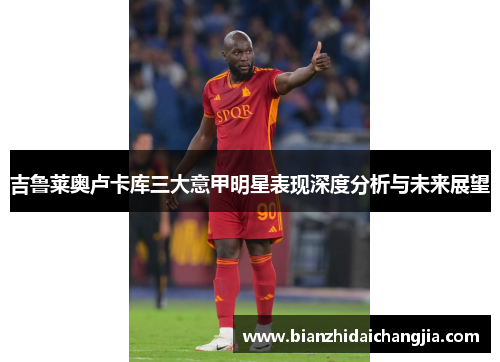 吉鲁莱奥卢卡库三大意甲明星表现深度分析与未来展望 吉鲁莱奥卢卡库三大意甲明星表现深度分析与未来展望
