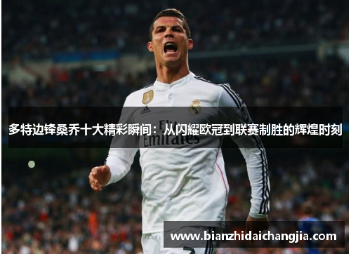 多特边锋桑乔十大精彩瞬间:从闪耀欧冠到联赛制胜的辉煌时刻 多特边锋桑乔十大精彩瞬间:从闪耀欧冠到联赛制胜的辉煌时刻