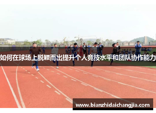 如何在球场上脱颖而出提升个人竞技水平和团队协作能力 如何在球场上脱颖而出提升个人竞技水平和团队协作能力