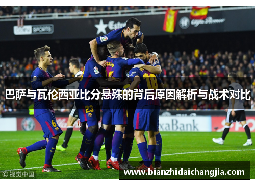 巴萨与瓦伦西亚比分悬殊的背后原因解析与战术对比
