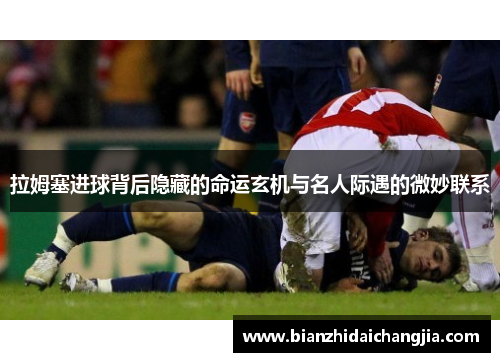 拉姆塞进球背后隐藏的命运玄机与名人际遇的微妙联系 拉姆塞进球背后隐藏的命运玄机与名人际遇的微妙联系