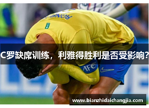 C罗缺席训练,利雅得胜利是否受影响? C罗缺席训练,利雅得胜利是否受影响?
