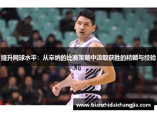 提升网球水平:从辛纳的比赛策略中汲取获胜的精髓与经验 提升网球水平:从辛纳的比赛策略中汲取获胜的精髓与经验