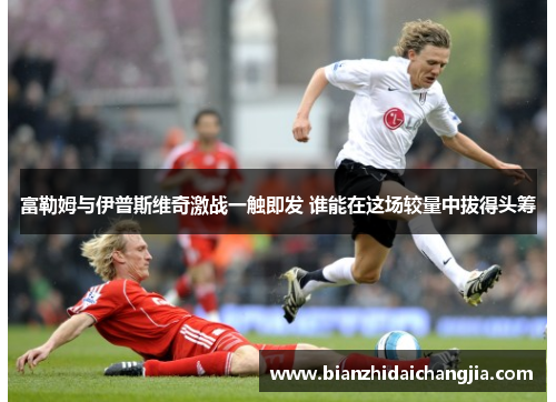 富勒姆与伊普斯维奇激战一触即发 谁能在这场较量中拔得头筹