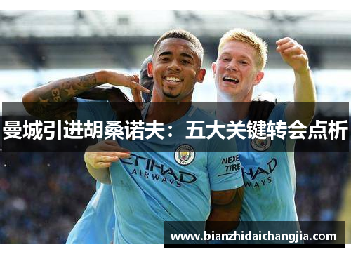 曼城引进胡桑诺夫：五大关键转会点析