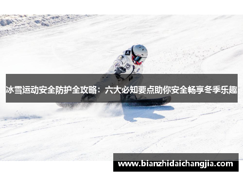 冰雪运动安全防护全攻略:六大必知要点助你安全畅享冬季乐趣 冰雪运动安全防护全攻略:六大必知要点助你安全畅享冬季乐趣