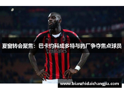 夏窗转会聚焦：巴卡约科成多特与药厂争夺焦点球员