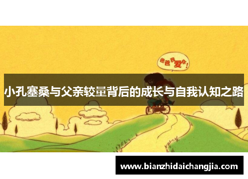 小孔塞桑与父亲较量背后的成长与自我认知之路 小孔塞桑与父亲较量背后的成长与自我认知之路