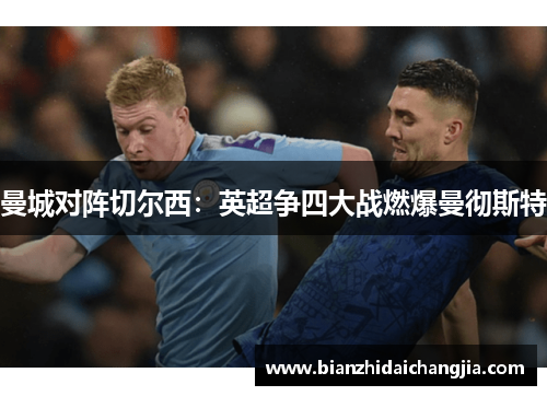 曼城对阵切尔西:英超争四大战燃爆曼彻斯特 曼城对阵切尔西:英超争四大战燃爆曼彻斯特