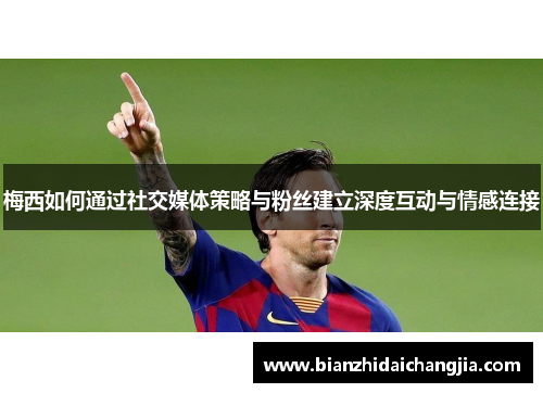 梅西如何通过社交媒体策略与粉丝建立深度互动与情感连接