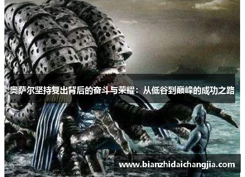 奥萨尔坚持复出背后的奋斗与荣耀:从低谷到巅峰的成功之路 奥萨尔坚持复出背后的奋斗与荣耀:从低谷到巅峰的成功之路