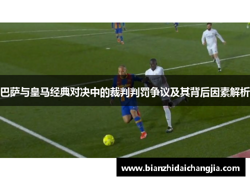 巴萨与皇马经典对决中的裁判判罚争议及其背后因素解析