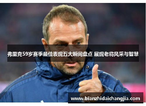 弗里克59岁赛季最佳表现五大瞬间盘点 展现老将风采与智慧 弗里克59岁赛季最佳表现五大瞬间盘点 展现老将风采与智慧