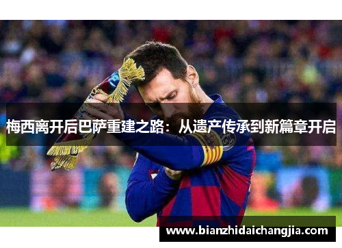梅西离开后巴萨重建之路:从遗产传承到新篇章开启 梅西离开后巴萨重建之路:从遗产传承到新篇章开启