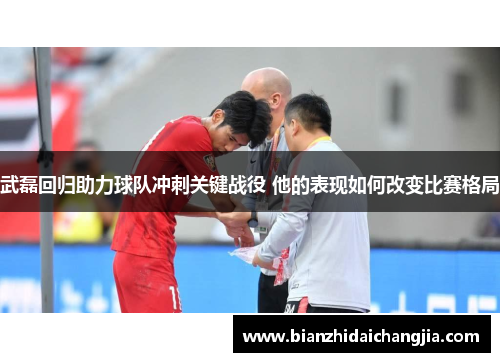 武磊回归助力球队冲刺关键战役 他的表现如何改变比赛格局
