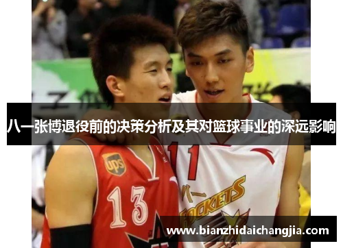 八一张博退役前的决策分析及其对篮球事业的深远影响 八一张博退役前的决策分析及其对篮球事业的深远影响