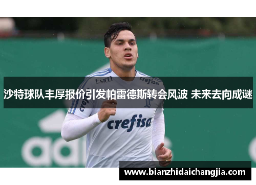 沙特球队丰厚报价引发帕雷德斯转会风波 未来去向成谜 沙特球队丰厚报价引发帕雷德斯转会风波 未来去向成谜