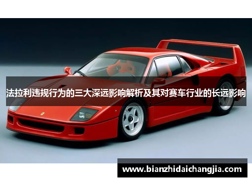 法拉利违规行为的三大深远影响解析及其对赛车行业的长远影响 法拉利违规行为的三大深远影响解析及其对赛车行业的长远影响