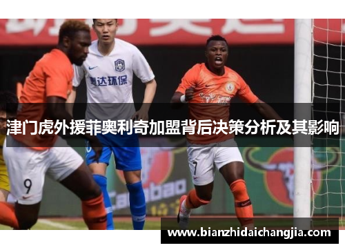 津门虎外援菲奥利奇加盟背后决策分析及其影响 津门虎外援菲奥利奇加盟背后决策分析及其影响