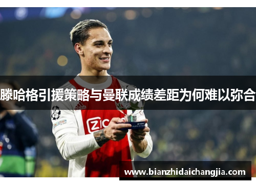 滕哈格引援策略与曼联成绩差距为何难以弥合 滕哈格引援策略与曼联成绩差距为何难以弥合