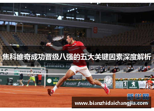焦科维奇成功晋级八强的五大关键因素深度解析 焦科维奇成功晋级八强的五大关键因素深度解析