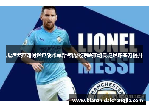 瓜迪奥拉如何通过战术革新与优化持续推动曼城足球实力提升