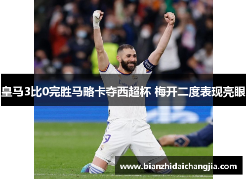 皇马3比0完胜马略卡夺西超杯 梅开二度表现亮眼 皇马3比0完胜马略卡夺西超杯 梅开二度表现亮眼