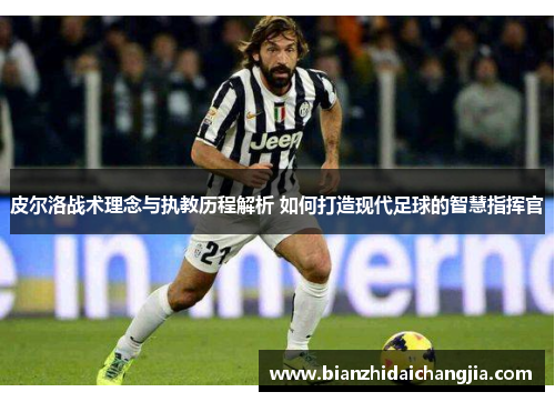 皮尔洛战术理念与执教历程解析 如何打造现代足球的智慧指挥官