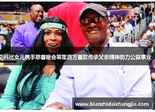 科比女儿携手慈善晚会筹集百万善款传承父亲精神助力公益事业 科比女儿携手慈善晚会筹集百万善款传承父亲精神助力公益事业