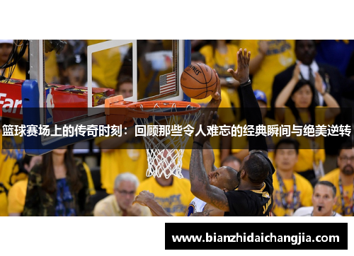 篮球赛场上的传奇时刻：回顾那些令人难忘的经典瞬间与绝美逆转