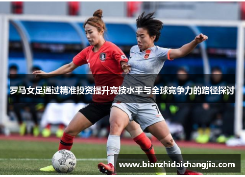 罗马女足通过精准投资提升竞技水平与全球竞争力的路径探讨 罗马女足通过精准投资提升竞技水平与全球竞争力的路径探讨